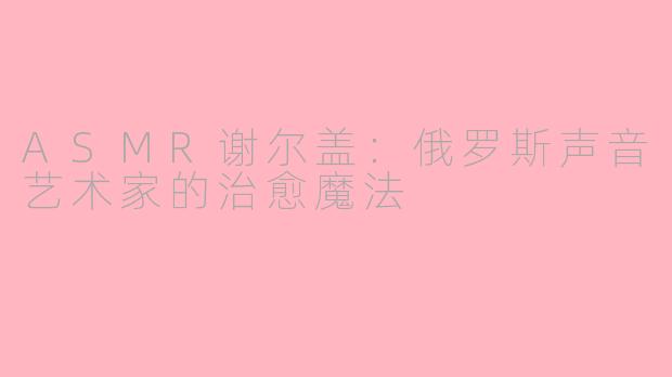 ASMR谢尔盖：俄罗斯声音艺术家的治愈魔法