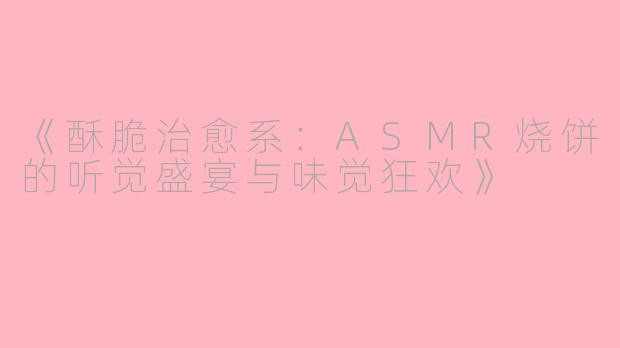 《酥脆治愈系：ASMR烧饼的听觉盛宴与味觉狂欢》