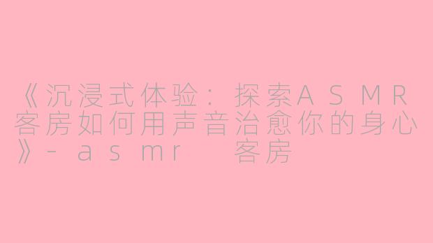 《沉浸式体验:探索ASMR客房如何用声音治愈你的身心》