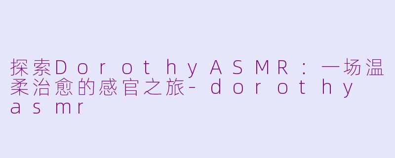 探索DorothyASMR：一场温柔治愈的感官之旅-dorothy asmr