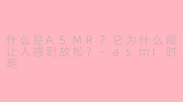 什么是ASMR？它为什么能让人感到放松？-asmr时期