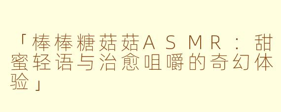 「棒棒糖菇菇ASMR：甜蜜轻语与治愈咀嚼的奇幻体验」