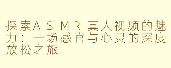 探索ASMR真人视频的魅力：一场感官与心灵的深度放松之旅
