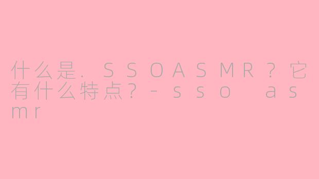 什么是.SSOASMR？它有什么特点？-sso asmr