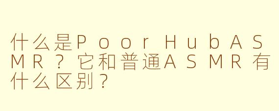 什么是PoorHubASMR？它和普通ASMR有什么区别？