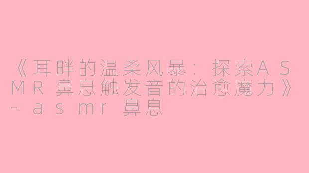 《耳畔的温柔风暴：探索ASMR鼻息触发音的治愈魔力》-asmr鼻息