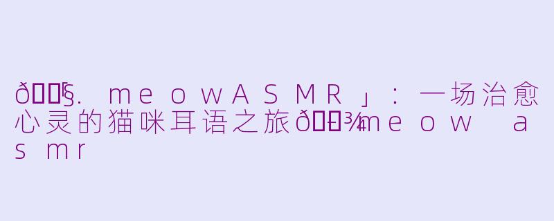 🎧「.meowASMR」：一场治愈心灵的猫咪耳语之旅🐾-meow asmr