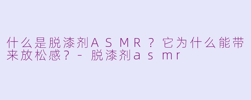 什么是脱漆剂ASMR？它为什么能带来放松感？-脱漆剂asmr