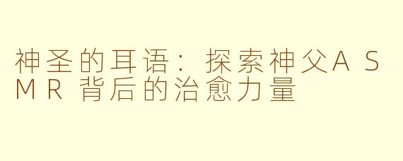 神圣的耳语:探索神父ASMR背后的治愈力量