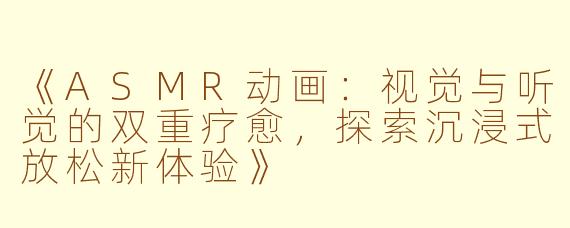 《ASMR动画:视觉与听觉的双重疗愈,探索沉浸式放松新体验》