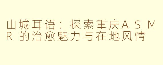 山城耳语：探索重庆ASMR的治愈魅力与在地风情