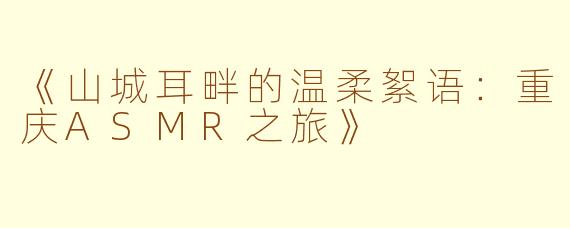 《山城耳畔的温柔絮语：重庆ASMR之旅》