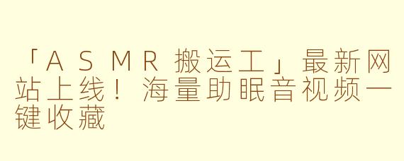 「ASMR搬运工」最新网站上线！海量助眠音视频一键收藏
