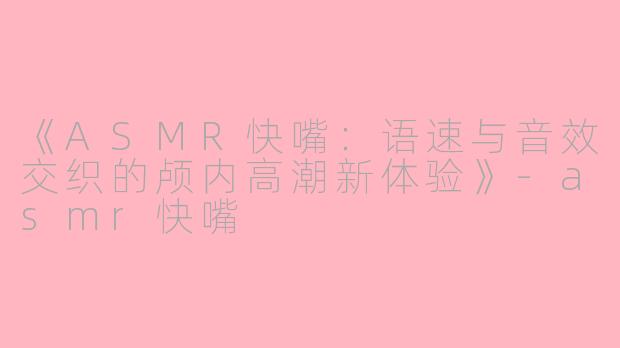 《ASMR快嘴：语速与音效交织的颅内高潮新体验》-asmr快嘴