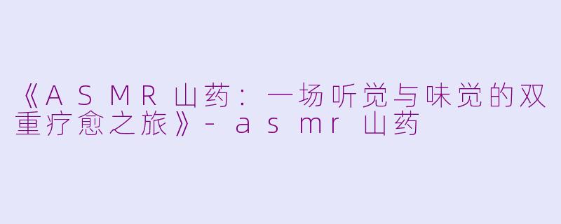 《ASMR山药：一场听觉与味觉的双重疗愈之旅》-asmr山药