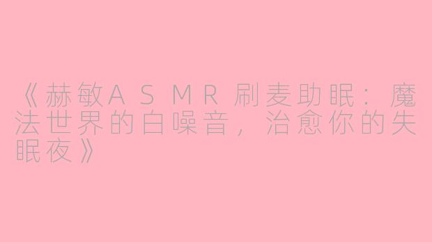 《赫敏ASMR刷麦助眠:魔法世界的白噪音,治愈你的失眠夜》