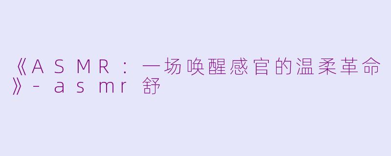 《ASMR：一场唤醒感官的温柔革命》-asmr舒