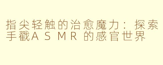 指尖轻触的治愈魔力：探索手戳ASMR的感官世界
