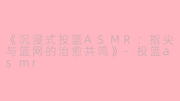 《沉浸式投篮ASMR：指尖与篮网的治愈共鸣》-投篮asmr