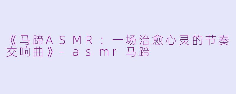 《马蹄ASMR：一场治愈心灵的节奏交响曲》-asmr马蹄