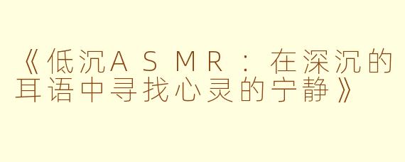 《低沉ASMR：在深沉的耳语中寻找心灵的宁静》