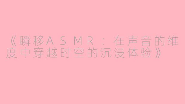 《瞬移ASMR：在声音的维度中穿越时空的沉浸体验》