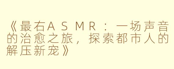 《最右ASMR：一场声音的治愈之旅，探索都市人的解压新宠》