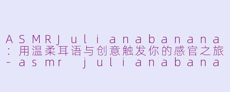 ASMRJulianabanana：用温柔耳语与创意触发你的感官之旅-asmr julianabanana