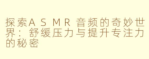 探索ASMR音频的奇妙世界：舒缓压力与提升专注力的秘密