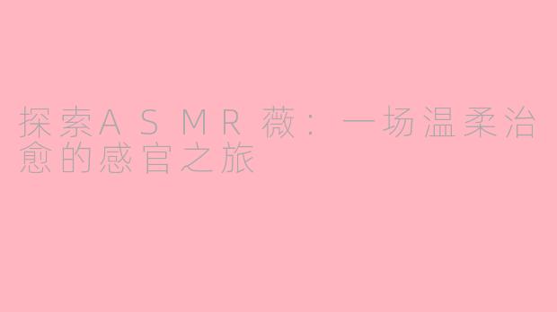 探索ASMR薇：一场温柔治愈的感官之旅