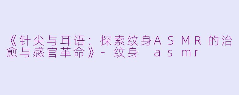 《针尖与耳语：探索纹身ASMR的治愈与感官革命》-纹身 asmr