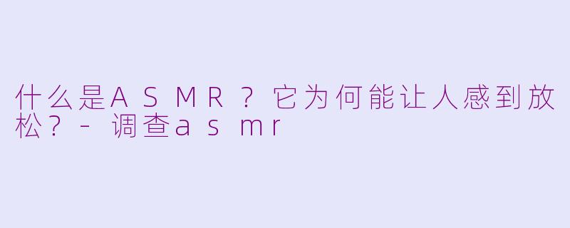 什么是ASMR？它为何能让人感到放松？-调查asmr