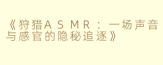 《狩猎ASMR：一场声音与感官的隐秘追逐》
