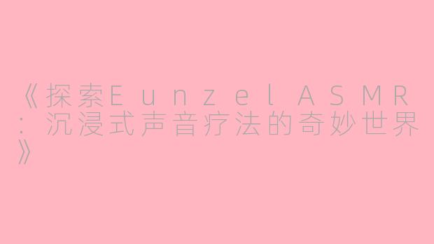 《探索EunzelASMR：沉浸式声音疗法的奇妙世界》