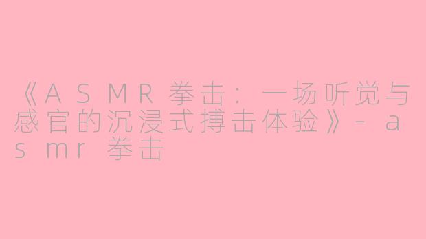 《ASMR拳击：一场听觉与感官的沉浸式搏击体验》-asmr拳击