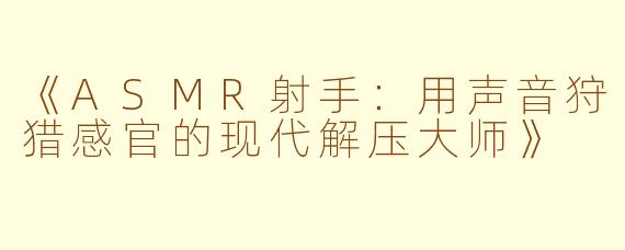 《ASMR射手：用声音狩猎感官的现代解压大师》