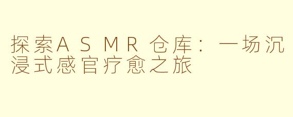 探索ASMR仓库：一场沉浸式感官疗愈之旅
