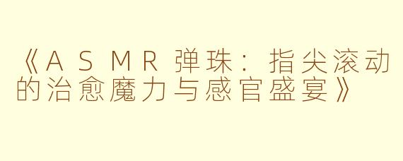 《ASMR弹珠：指尖滚动的治愈魔力与感官盛宴》