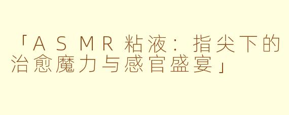 「ASMR粘液：指尖下的治愈魔力与感官盛宴」