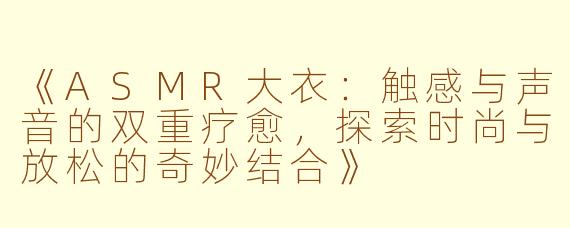 《ASMR大衣：触感与声音的双重疗愈，探索时尚与放松的奇妙结合》