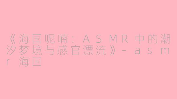 《海国呢喃：ASMR中的潮汐梦境与感官漂流》-asmr海国