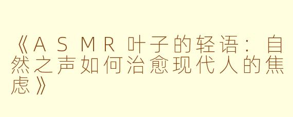 《ASMR叶子的轻语：自然之声如何治愈现代人的焦虑》