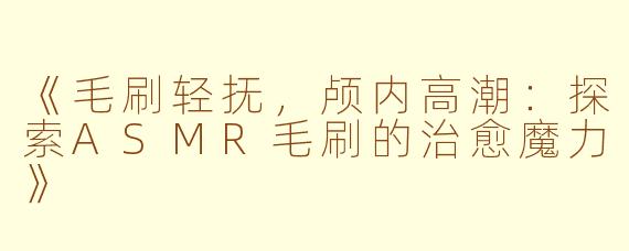 《毛刷轻抚，颅内高潮：探索ASMR毛刷的治愈魔力》
