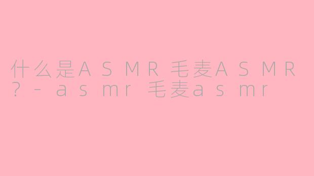 什么是ASMR毛麦ASMR?