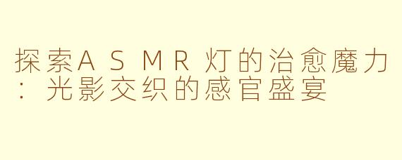 探索ASMR灯的治愈魔力：光影交织的感官盛宴