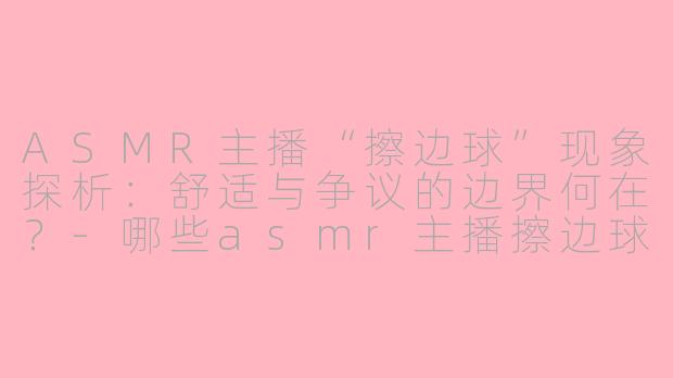 ASMR主播“擦边球”现象探析：舒适与争议的边界何在？-哪些asmr主播擦边球