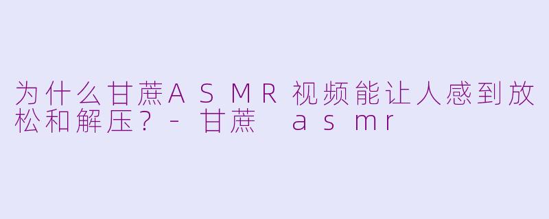 为什么甘蔗ASMR视频能让人感到放松和解压？-甘蔗 asmr
