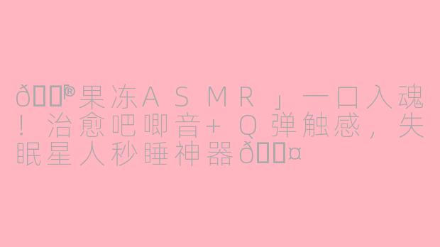 🍮「果冻ASMR」一口入魂！治愈吧唧音+Q弹触感，失眠星人秒睡神器💤