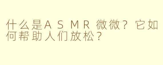 什么是ASMR微微？它如何帮助人们放松？