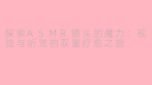 探索ASMR镜头的魔力：视觉与听觉的双重疗愈之旅